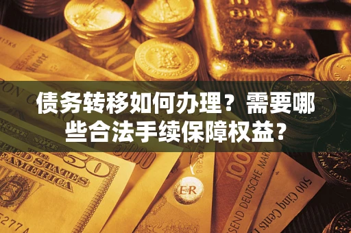 济南债务转移如何办理？需要哪些合法手续保障权益？