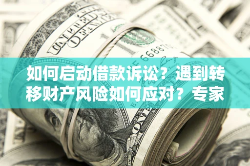 济南如何启动借款诉讼？遇到转移财产风险如何应对？专家解局支招