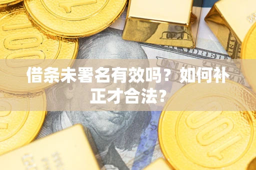 济南借条未署名有效吗？如何补正才合法？