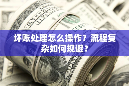 济南坏账处理怎么操作？流程复杂如何规避？