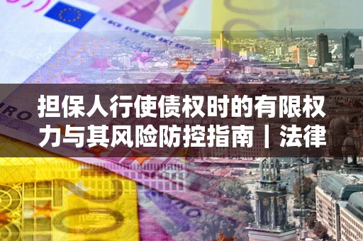 济南担保人行使债权时的有限权力与其风险防控指南｜法律实务解析