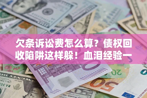 济南欠条诉讼费怎么算？债权回收陷阱这样躲！血泪经验一次讲透