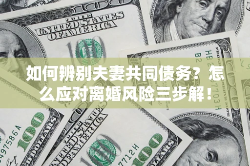 济南如何辨别夫妻共同债务？怎么应对离婚风险三步解！