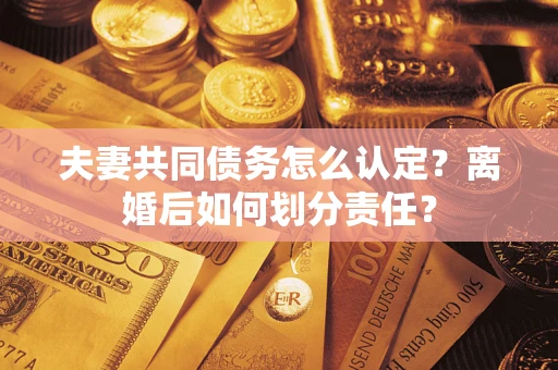 济南夫妻共同债务怎么认定？离婚后如何划分责任？