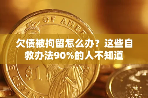 济南欠债被拘留怎么办？这些自救办法90%的人不知道