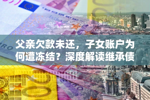 济南父亲欠款未还，子女账户为何遭冻结？深度解读继承债务迷局