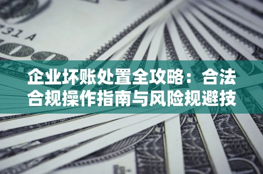 济南企业坏账处置全攻略：合法合规操作指南与风险规避技巧解析