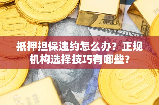 济南抵押担保违约怎么办？正规机构选择技巧有哪些？
