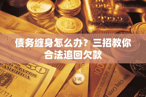 济南债务缠身怎么办？三招教你合法追回欠款