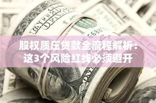 济南股权质压贷款全流程解析：这3个风险红线必须避开