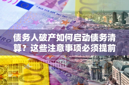 济南债务人破产如何启动债务清算？这些注意事项必须提前知道