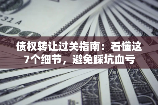 济南债权转让过关指南：看懂这7个细节，避免踩坑血亏