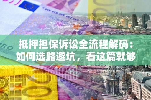 济南抵押担保诉讼全流程解码：如何选路避坑，看这篇就够了