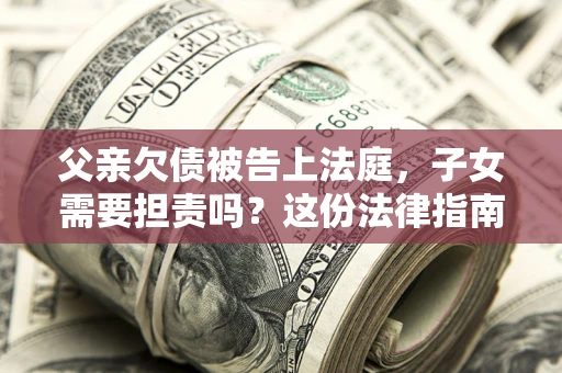 济南父亲欠债被告上法庭，子女需要担责吗？这份法律指南必须看完