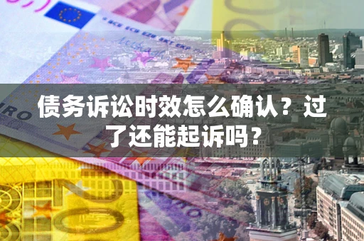 济南债务诉讼时效怎么确认？过了还能起诉吗？