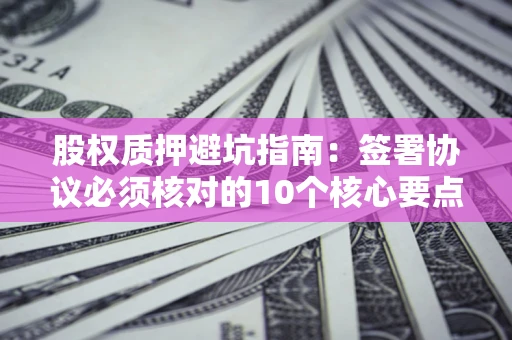 济南股权质押避坑指南:签署协议必须核对的10个核心要点 济南股权质押避坑指南:签署协议必须核对的10个核心要点