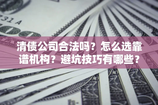 济南清债公司合法吗？怎么选靠谱机构？避坑技巧有哪些？