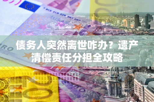 济南债务人突然离世咋办？遗产清偿责任分担全攻略