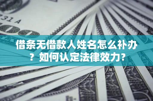 济南借条无借款人姓名怎么补办？如何认定法律效力？