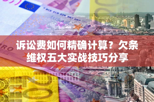 济南诉讼费如何精确计算？欠条维权五大实战技巧分享