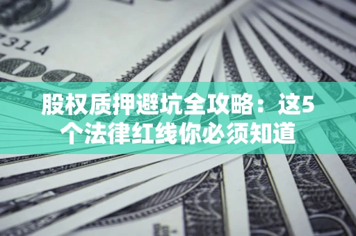 济南股权质押避坑全攻略：这5个法律红线你必须知道