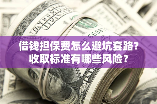 济南借钱担保费怎么避坑套路？收取标准有哪些风险？