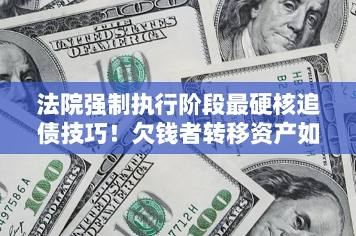 济南法院强制执行阶段最硬核追债技巧！欠钱者转移资产如何破解？