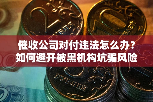 济南催收公司对付违法怎么办？如何避开被黑机构坑骗风险