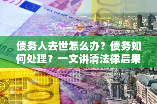 济南债务人去世怎么办？债务如何处理？一文讲清法律后果
