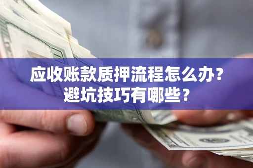 济南应收账款质押流程怎么办？避坑技巧有哪些？