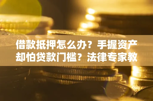 济南借款抵押怎么办？手握资产却怕贷款门槛？法律专家教你办抵押不踩坑