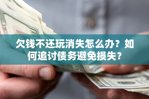济南欠钱不还玩消失怎么办？如何追讨债务避免损失？