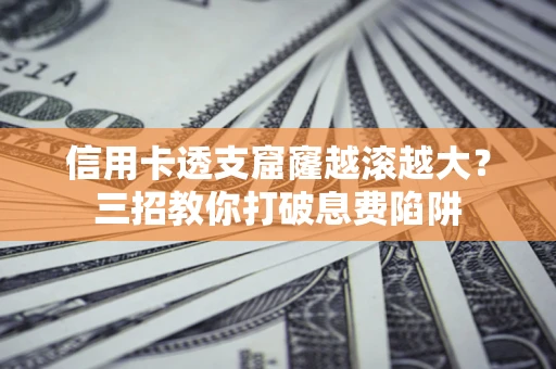 济南信用卡透支窟窿越滚越大？三招教你打破息费陷阱