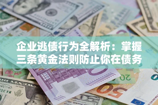 济南企业逃债行为全解析：掌握三条黄金法则防止你在债务乱局中“踩雷”