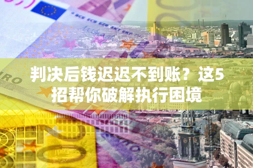 济南判决后钱迟迟不到账？这5招帮你破解执行困境