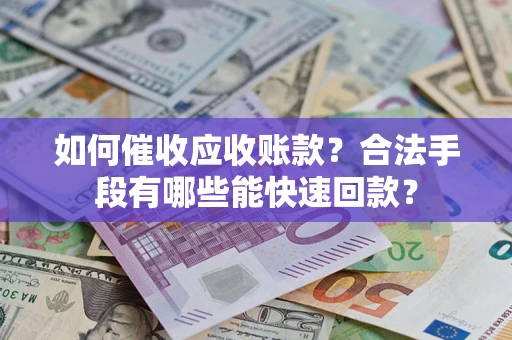 济南如何催收应收账款？合法手段有哪些能快速回款？