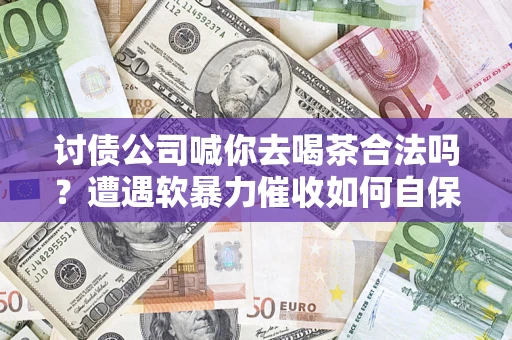济南讨债公司喊你去喝茶合法吗？遭遇软暴力催收如何自保？