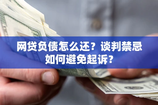济南网贷负债怎么还？谈判禁忌如何避免起诉？