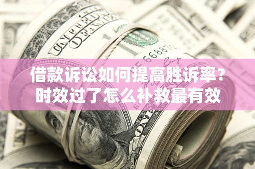 济南借款诉讼如何提高胜诉率？时效过了怎么补救最有效
