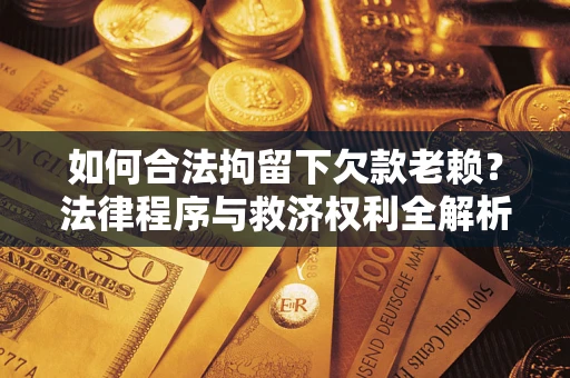 济南如何合法拘留下欠款老赖？法律程序与救济权利全解析