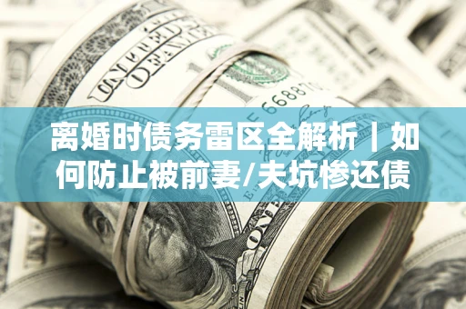济南离婚时债务雷区全解析｜如何防止被前妻/夫坑惨还债？
