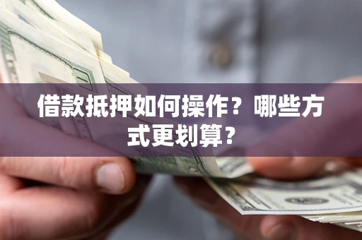 济南借款抵押如何操作？哪些方式更划算？
