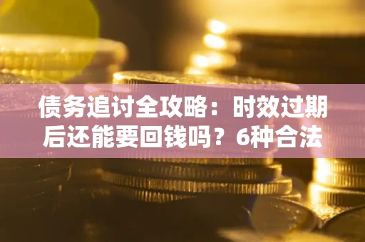 济南债务追讨全攻略：时效过期后还能要回钱吗？6种合法手段助你维权