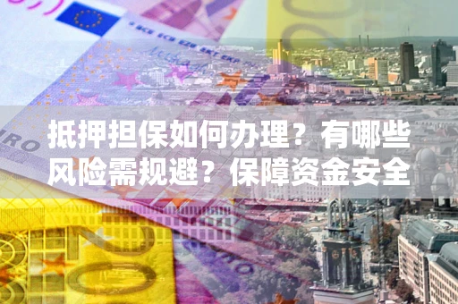 济南抵押担保如何办理？有哪些风险需规避？保障资金安全