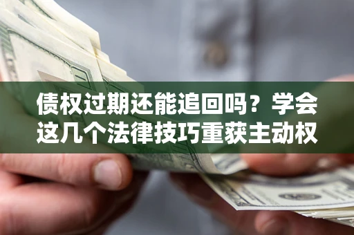济南债权过期还能追回吗？学会这几个法律技巧重获主动权