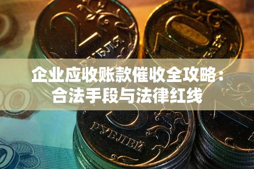 济南企业应收账款催收全攻略：合法手段与法律红线