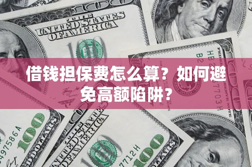 济南借钱担保费怎么算？如何避免高额陷阱？