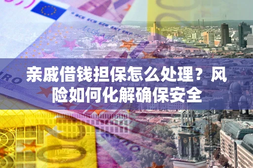 济南亲戚借钱担保怎么处理？风险如何化解确保安全