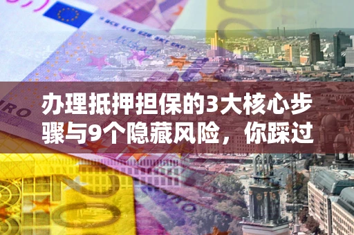 济南办理抵押担保的3大核心步骤与9个隐藏风险，你踩过哪个坑？