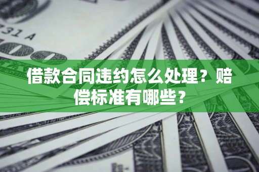 济南借款合同违约怎么处理？赔偿标准有哪些？
